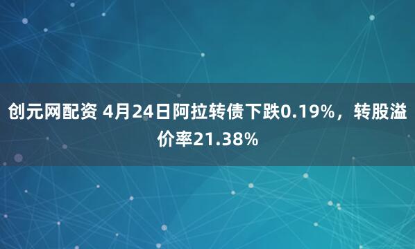 创元网配资 4月24日阿拉转债下跌0.19%，转股溢价率21.38%