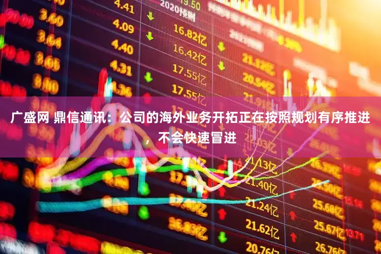 广盛网 鼎信通讯：公司的海外业务开拓正在按照规划有序推进，不会快速冒进