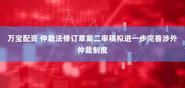 万宝配资 仲裁法修订草案二审稿拟进一步完善涉外仲裁制度