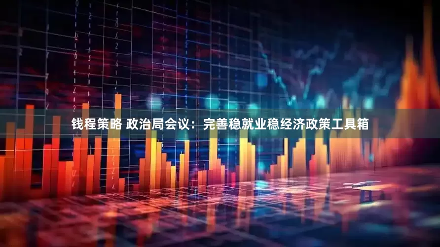 钱程策略 政治局会议：完善稳就业稳经济政策工具箱