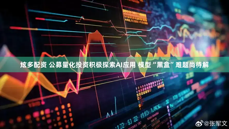 炫多配资 公募量化投资积极探索AI应用 模型“黑盒”难题尚待解