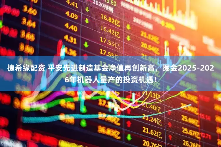 捷希缘配资 平安先进制造基金净值再创新高，掘金2025-2026年机器人量产的投资机遇！