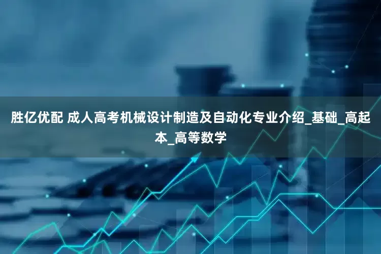 胜亿优配 成人高考机械设计制造及自动化专业介绍_基础_高起本_高等数学