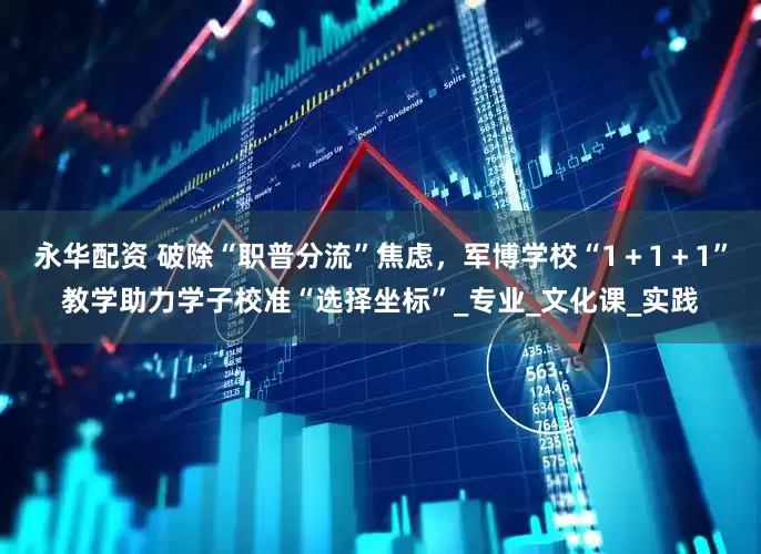 永华配资 破除“职普分流”焦虑，军博学校“1＋1＋1”教学助力学子校准“选择坐标”_专业_文化课_实践