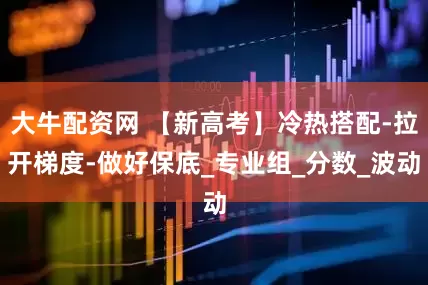 大牛配资网 【新高考】冷热搭配-拉开梯度-做好保底_专业组_分数_波动