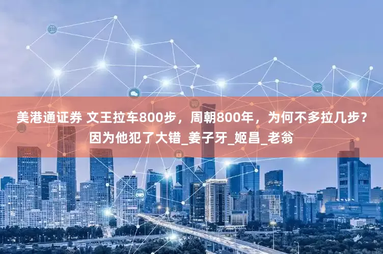 美港通证券 文王拉车800步，周朝800年，为何不多拉几步？因为他犯了大错_姜子牙_姬昌_老翁