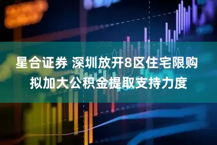 星合证券 深圳放开8区住宅限购 拟加大公积金提取支持力度