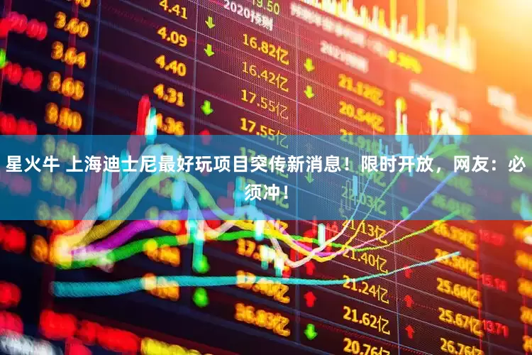 星火牛 上海迪士尼最好玩项目突传新消息！限时开放，网友：必须冲！