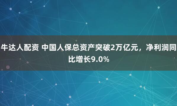 牛达人配资 中国人保总资产突破2万亿元，净利润同比增长9.0%