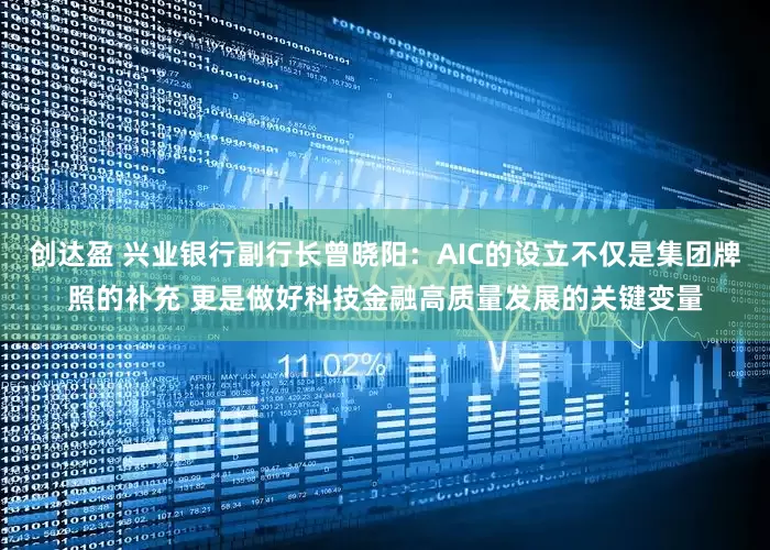 创达盈 兴业银行副行长曾晓阳：AIC的设立不仅是集团牌照的补充 更是做好科技金融高质量发展的关键变量