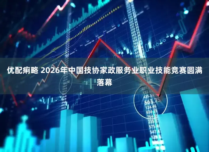 优配痢略 2026年中国技协家政服务业职业技能竞赛圆满落幕